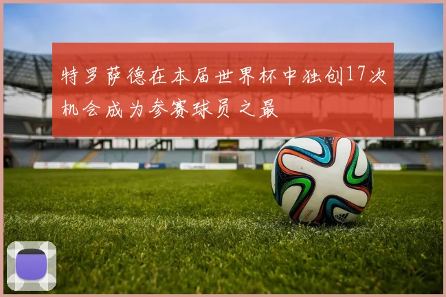 特罗萨德在本届世界杯中独创17次机会成为参赛球员之最